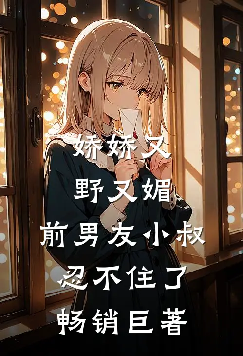 娇娇又野又媚，前男友小叔忍不住了畅销巨著