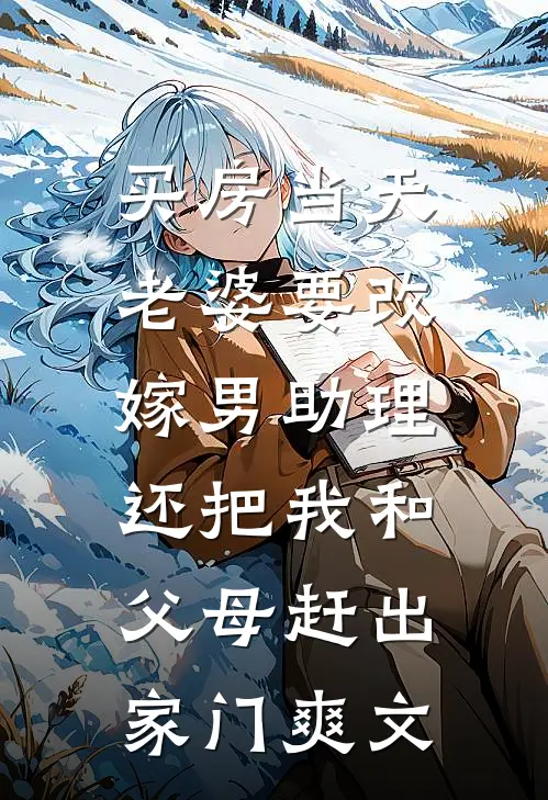 买房当天，老婆要改嫁男助理，还把我和父母赶出家门爽文