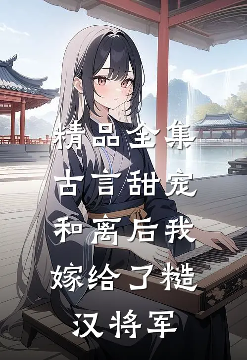 精品全集古言甜宠：和离后我嫁给了糙汉将军