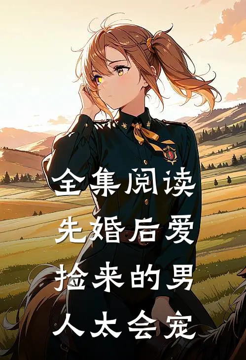 全集阅读先婚后爱：捡来的男人太会宠