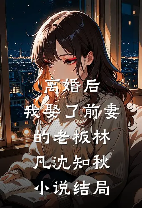 离婚后，我娶了前妻的老板林凡沈知秋小说结局
