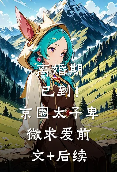 离婚期已到！京圈太子卑微求爱前文+后续