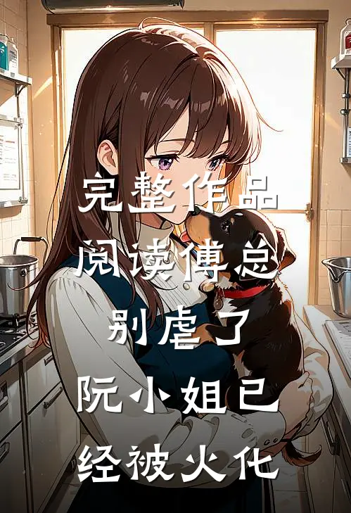 完整作品阅读傅总别虐了，阮小姐已经被火化