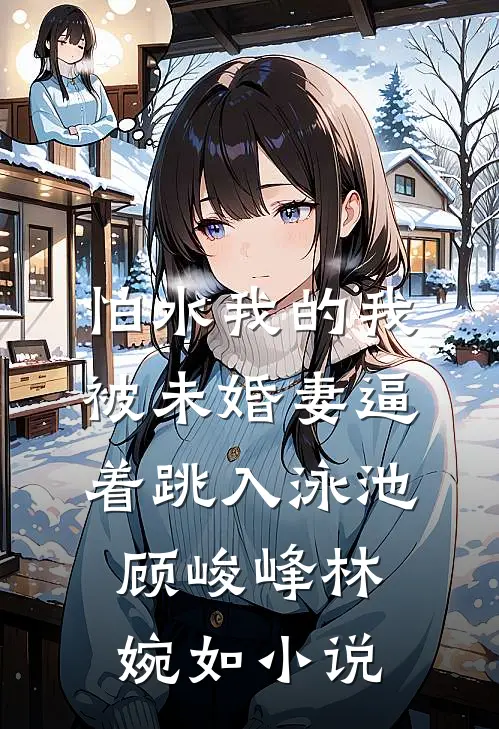 怕水我的我被未婚妻逼着跳入泳池顾峻峰林婉如小说