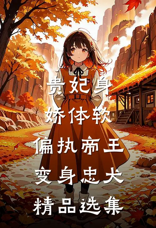 贵妃身娇体软，偏执帝王变身忠犬精品选集