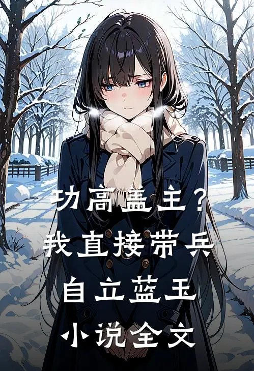 功高盖主？我直接带兵自立蓝玉小说全文