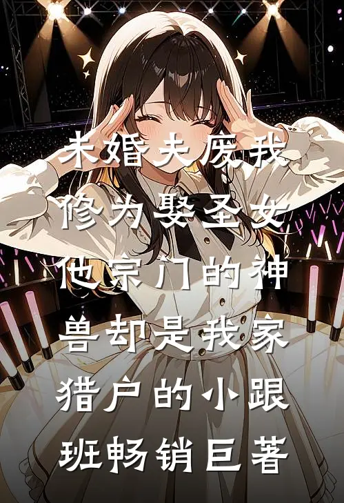 未婚夫废我修为娶圣女，他宗门的神兽却是我家猎户的小跟班畅销巨著