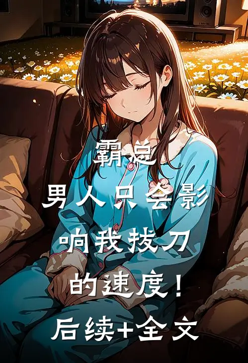 霸总，男人只会影响我拔刀的速度！后续+全文
