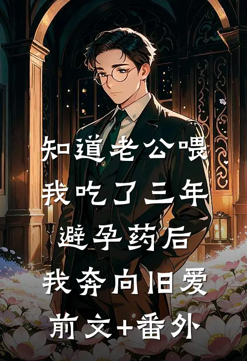 知道老公喂我吃了三年避孕药后，我奔向旧爱前文+番外