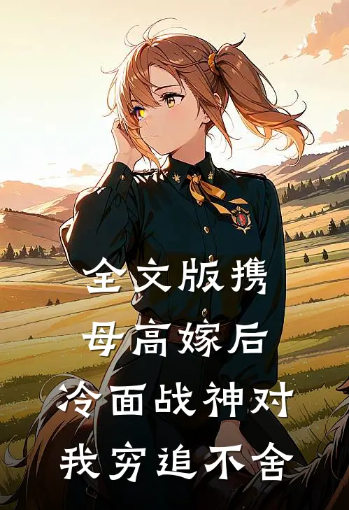 全文版携母高嫁后，冷面战神对我穷追不舍