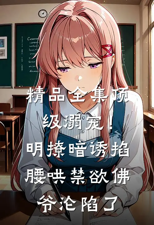 精品全集顶级溺宠！明撩暗诱掐腰哄，禁欲佛爷沦陷了