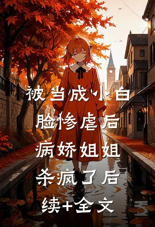 被当成小白脸惨虐后，病娇姐姐杀疯了后续+全文