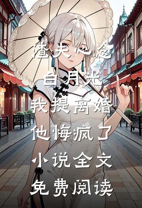 渣夫心念白月光，我提离婚他悔疯了小说全文免费阅读