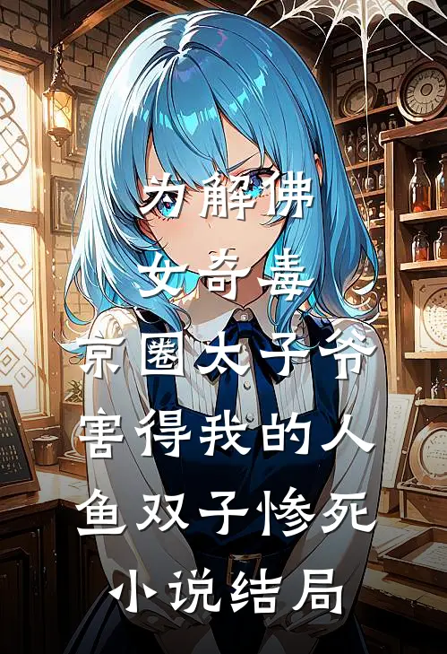 为解佛女奇毒，京圈太子爷害得我的人鱼双子惨死小说结局