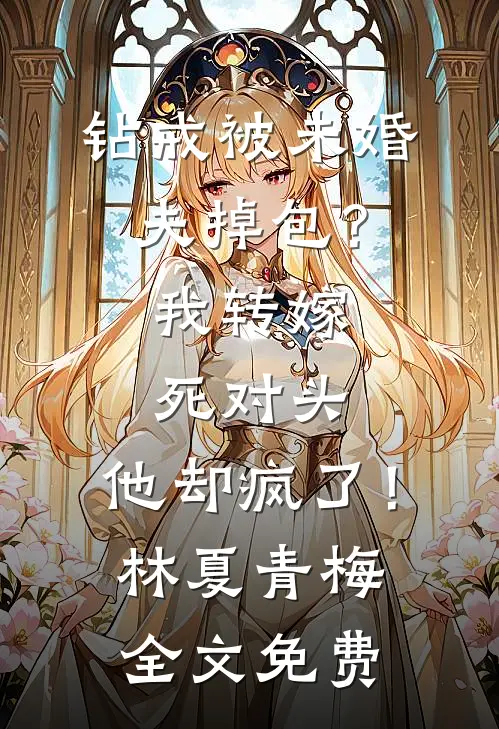 钻戒被未婚夫掉包？我转嫁死对头，他却疯了！林夏青梅全文免费