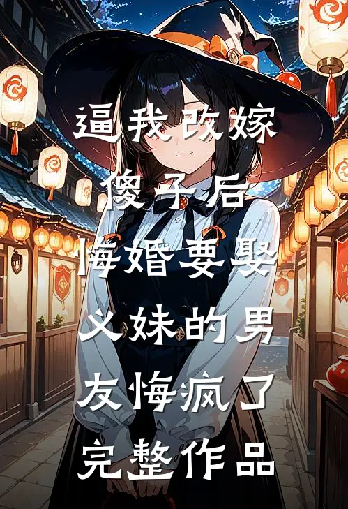 逼我改嫁傻子后，悔婚要娶义妹的男友悔疯了完整作品