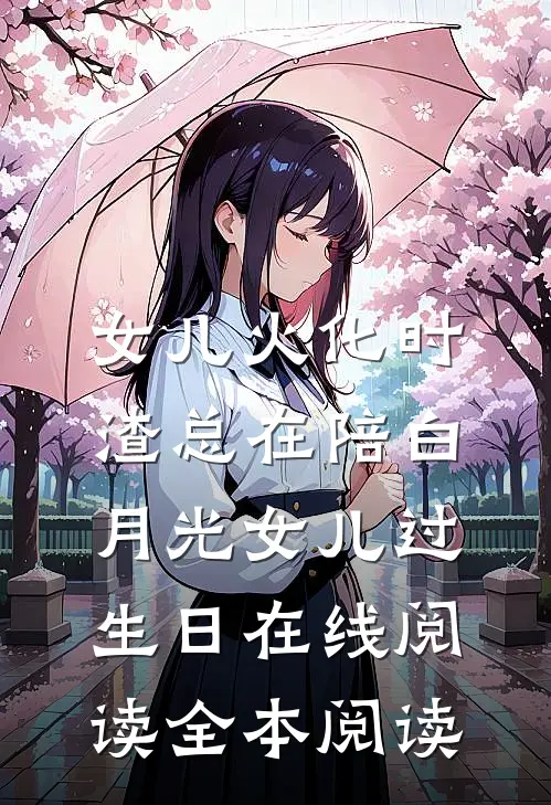 女儿火化时，渣总在陪白月光女儿过生日在线阅读全本阅读