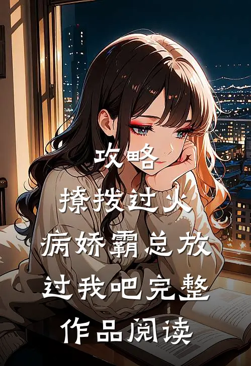 攻略：撩拨过火，病娇霸总放过我吧完整作品阅读