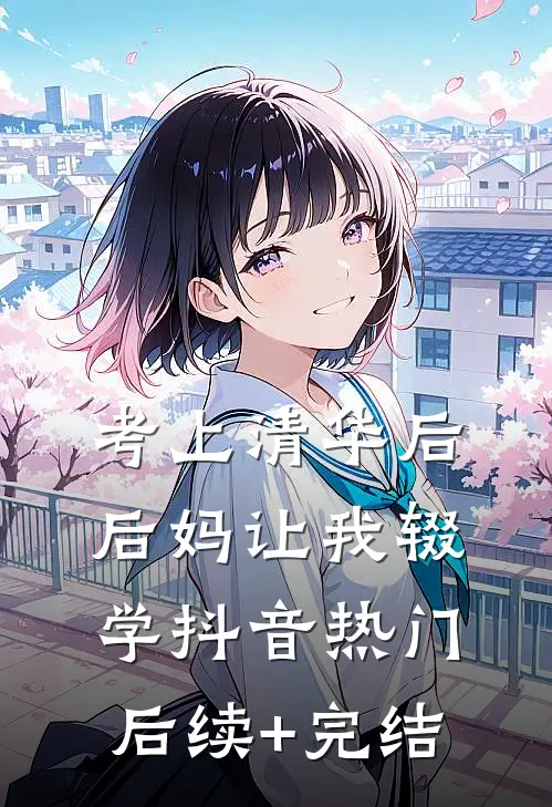 考上清华后，后妈让我辍学抖音热门后续+完结
