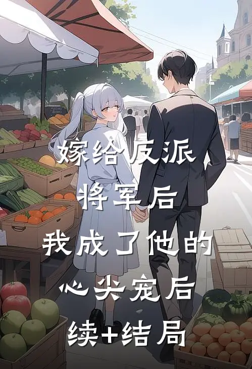 嫁给反派将军后，我成了他的心尖宠后续+结局