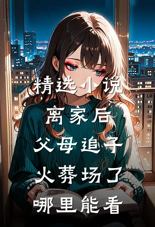 精选小说离家后,父母追子火葬场了哪里能看