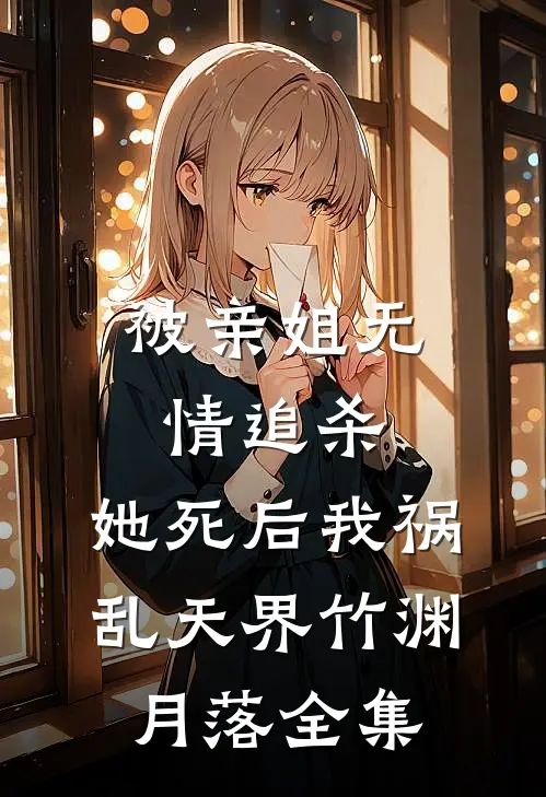 被亲姐无情追杀，她死后我祸乱天界竹渊月落全集