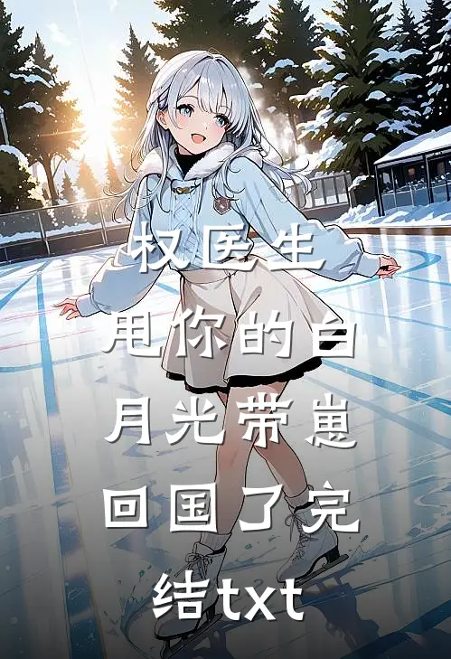 权医生，甩你的白月光带崽回国了完结txt