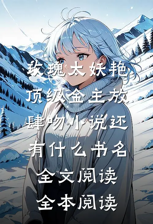 玫瑰太妖艳,顶级金主放肆吻小说还有什么书名全文阅读全本阅读