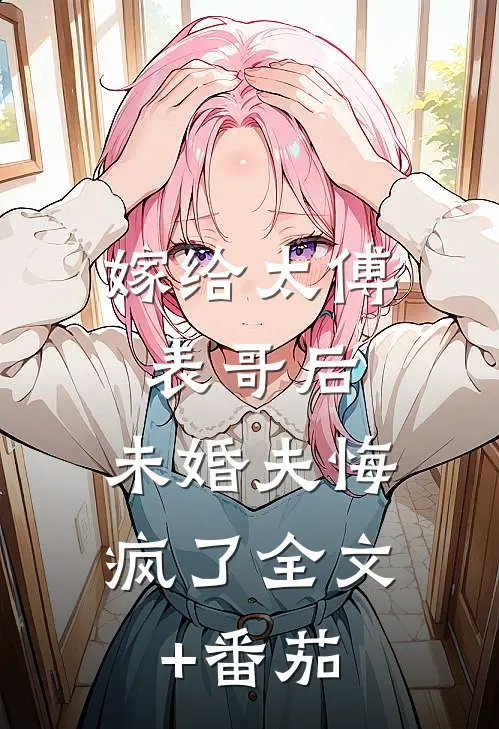 嫁给太傅表哥后，未婚夫悔疯了全文+番茄