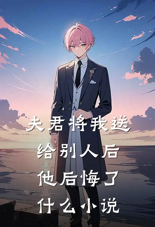 夫君将我送给别人后，他后悔了什么小说