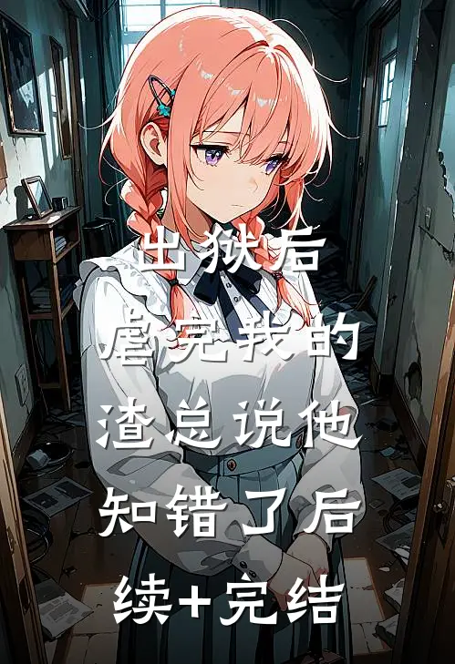出狱后，虐完我的渣总说他知错了后续+完结