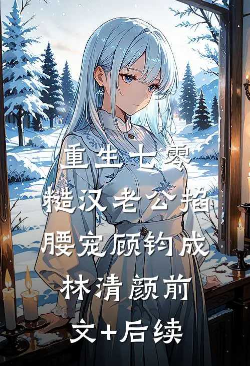 重生七零：糙汉老公掐腰宠顾钧成林清颜前文+后续