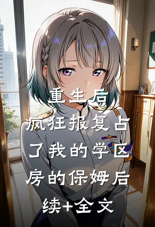 重生后，疯狂报复占了我的学区房的保姆后续+全文