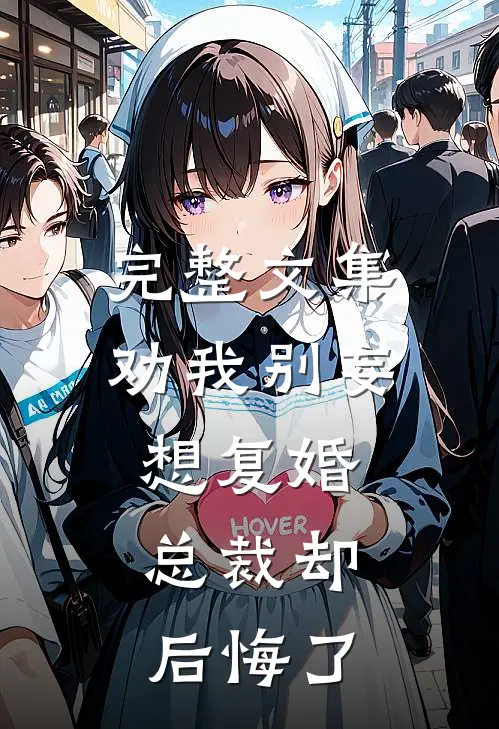 完整文集劝我别妄想复婚,总裁却后悔了免费阅读