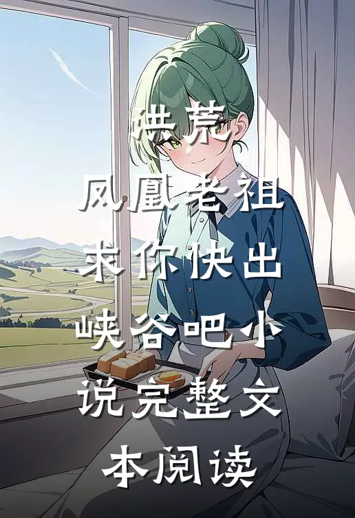 洪荒:凤凰老祖,求你快出峡谷吧小说完整文本阅读