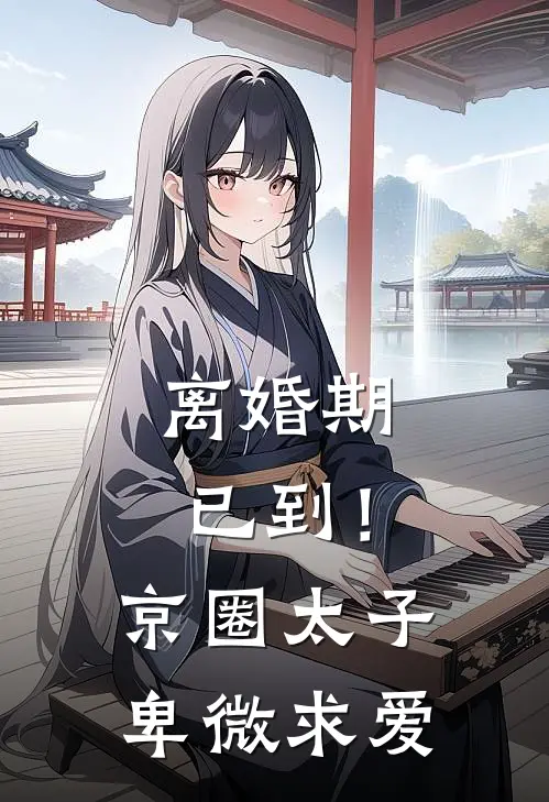 离婚期已到！京圈太子卑微求爱