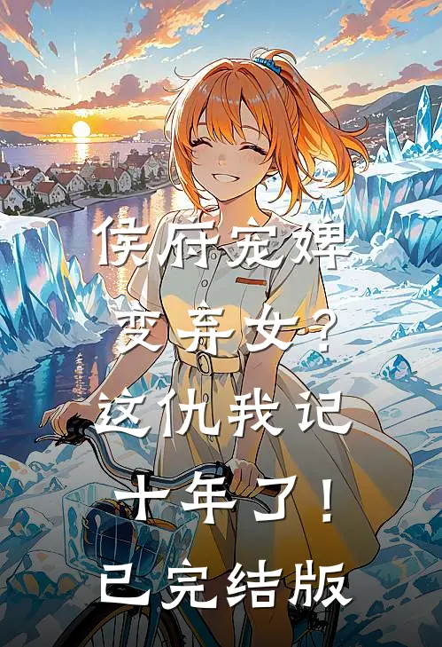侯府宠婢变弃女？这仇我记十年了！已完结版