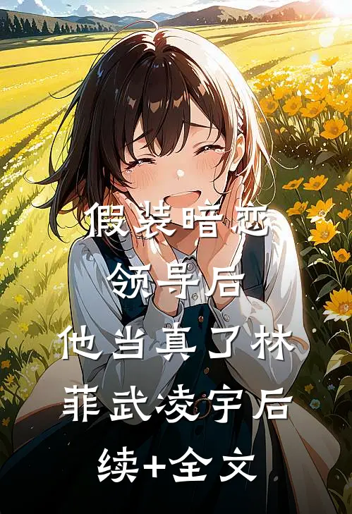 假装暗恋领导后，他当真了林菲武凌宇后续+全文
