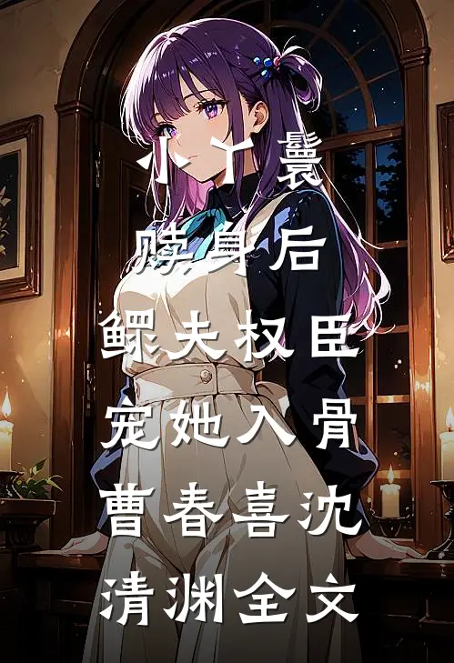 小丫鬟赎身后，鳏夫权臣宠她入骨曹春喜沈清渊全文