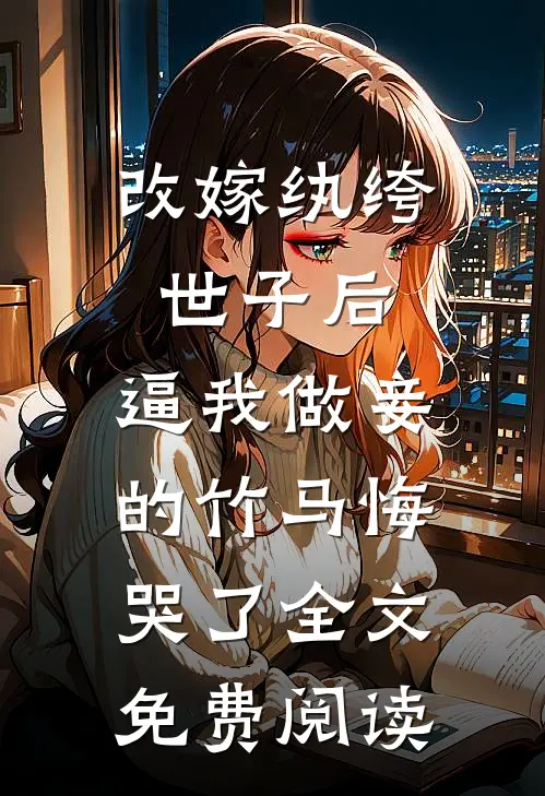 改嫁纨绔世子后，逼我做妾的竹马悔哭了全文免费阅读