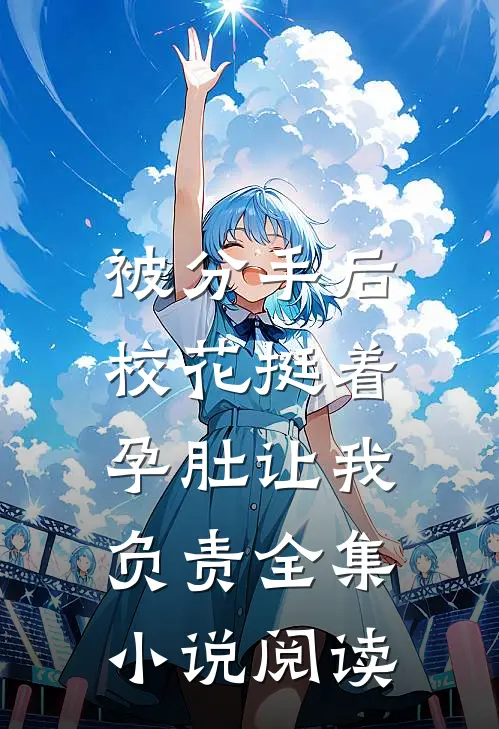 被分手后，校花挺着孕肚让我负责全集小说阅读