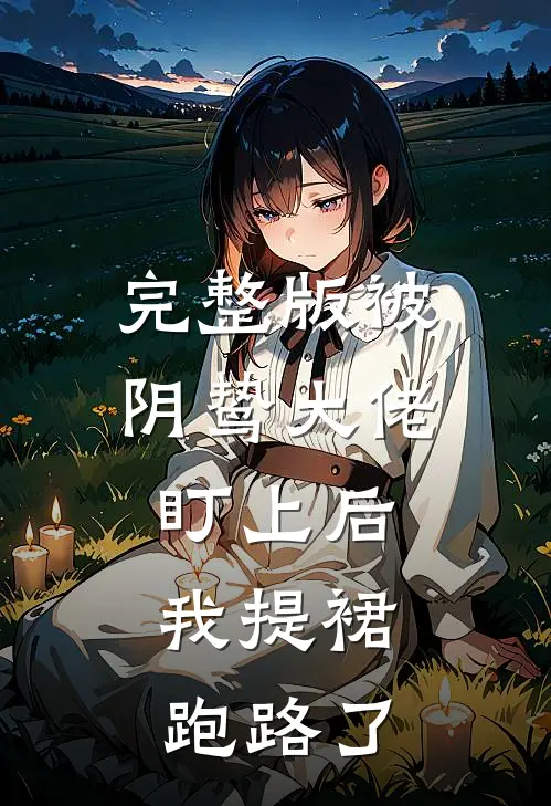 完整版被阴鸷大佬盯上后，我提裙跑路了