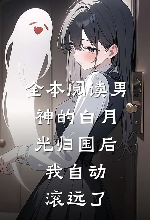 全本阅读男神的白月光归国后，我自动滚远了