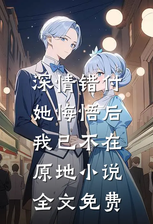 深情错付,她悔悟后我已不在原地全文免费