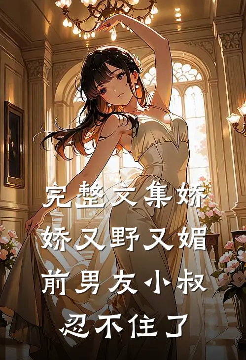 完整文集娇娇又野又媚，前男友小叔忍不住了