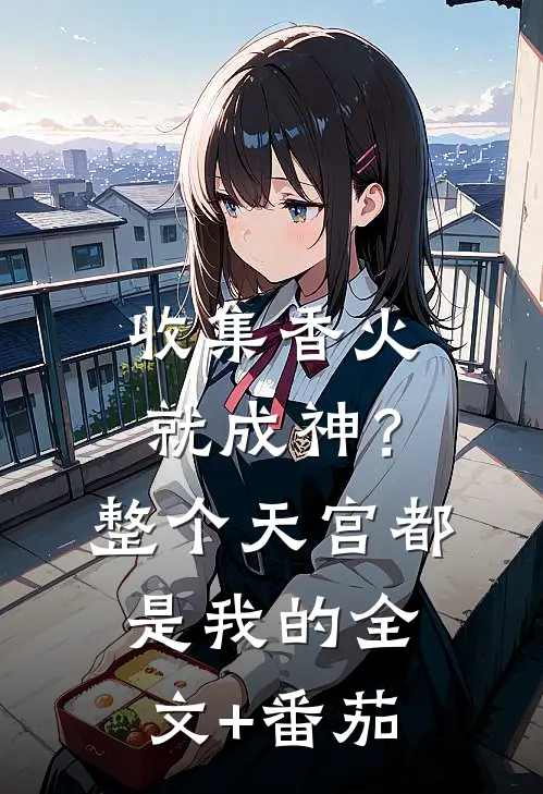 收集香火就成神？整个天宫都是我的全文+番茄