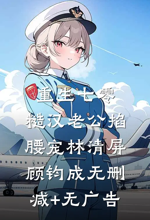 重生七零：糙汉老公掐腰宠林清屏顾钧成无删减+无广告
