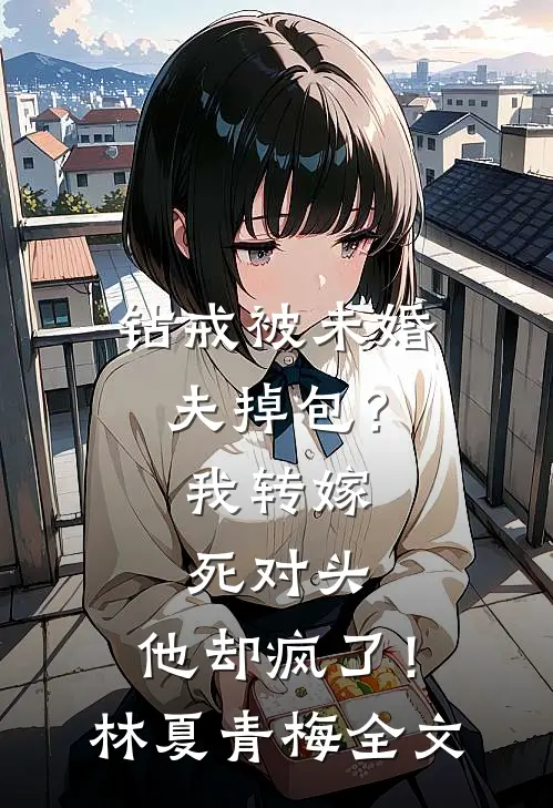 钻戒被未婚夫掉包？我转嫁死对头，他却疯了！林夏青梅全文