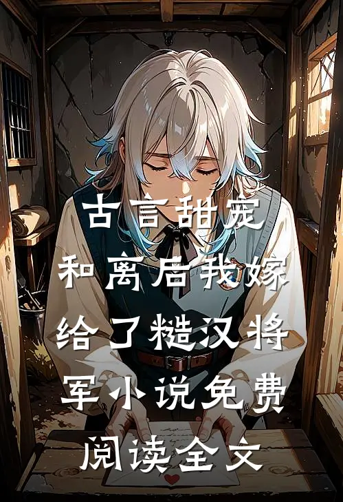 古言甜宠：和离后我嫁给了糙汉将军小说免费阅读全文