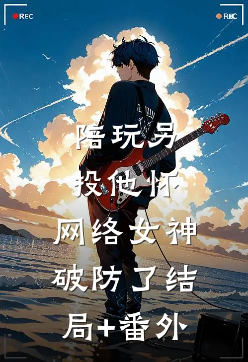陪玩另投他怀，网络女神破防了结局+番外